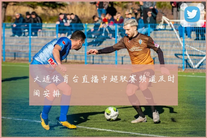 大连体育台直播中超联赛频道及时间安排