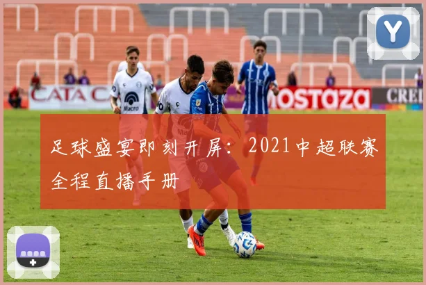 足球盛宴即刻开屏：2021中超联赛全程直播手册