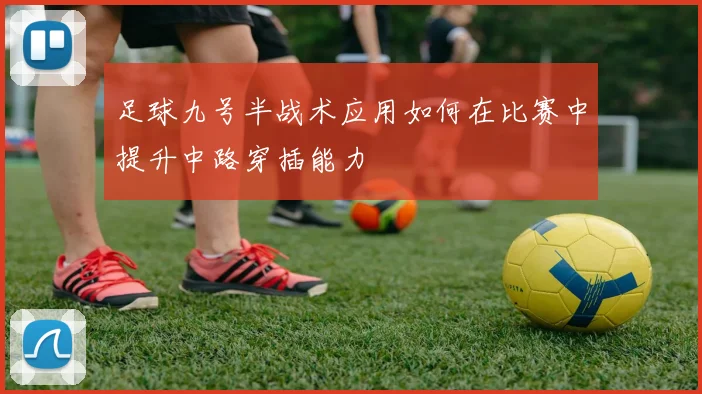 足球九号半战术应用如何在比赛中提升中路穿插能力